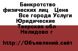 Банкротство физических лиц › Цена ­ 1 000 - Все города Услуги » Юридические   . Тверская обл.,Нелидово г.